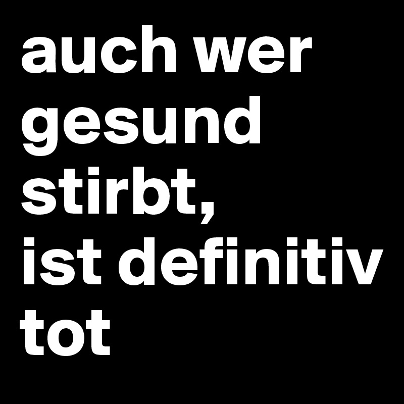 auch wer gesund stirbt,
ist definitiv
tot