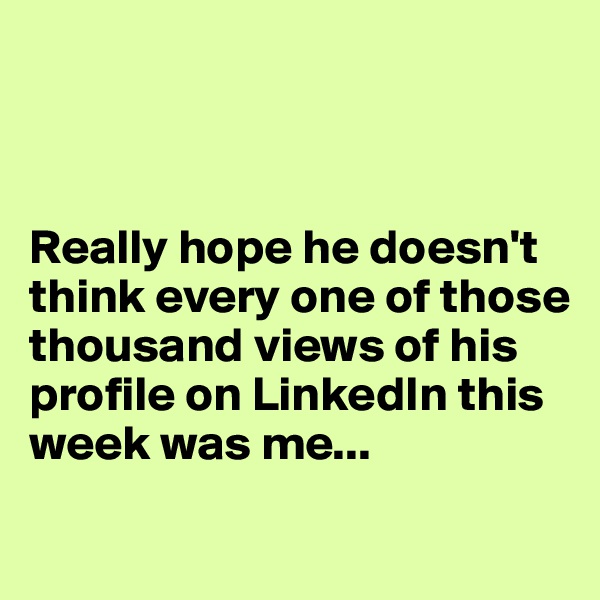 



Really hope he doesn't think every one of those thousand views of his profile on LinkedIn this week was me...
