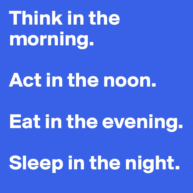 Think in the morning. 

Act in the noon. 

Eat in the evening.

Sleep in the night.