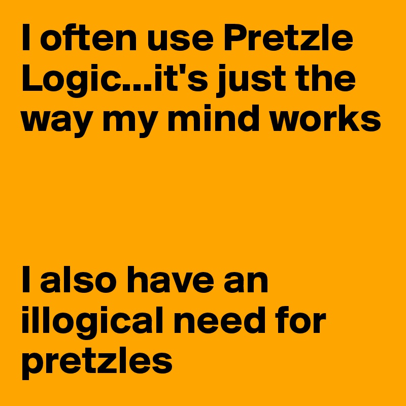 I often use Pretzle Logic...it's just the way my mind works



I also have an illogical need for pretzles