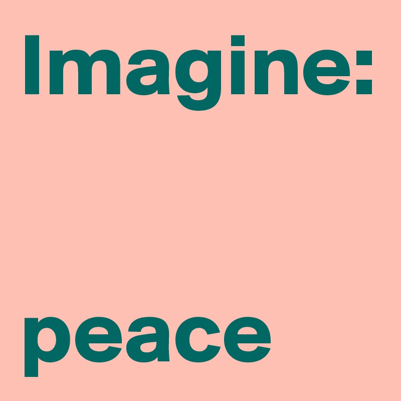 Imagine: 


peace
