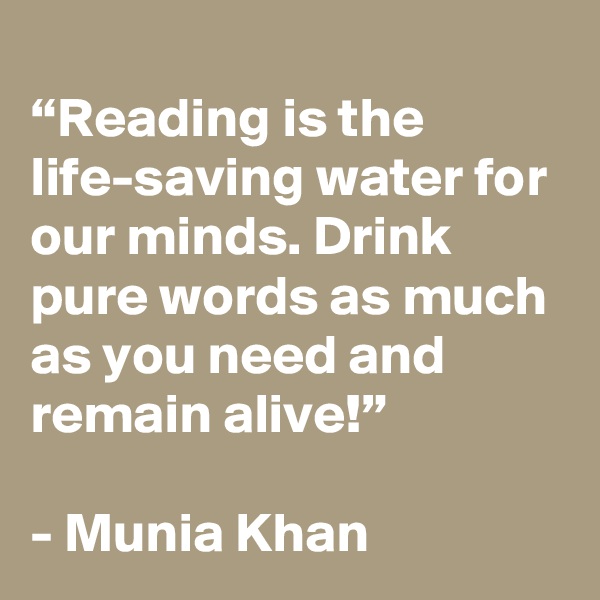 
“Reading is the life-saving water for our minds. Drink pure words as much as you need and remain alive!”

- Munia Khan