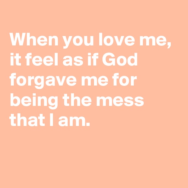 
When you love me, 
it feel as if God forgave me for being the mess that I am.

