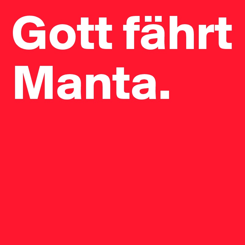 Gott fährt Manta.        

