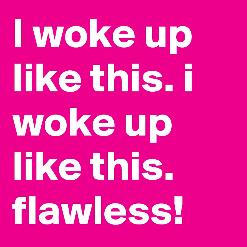 I woke up like this. i woke up like this. flawless!