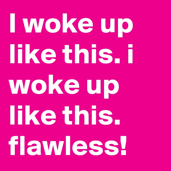 I woke up like this. i woke up like this. flawless!