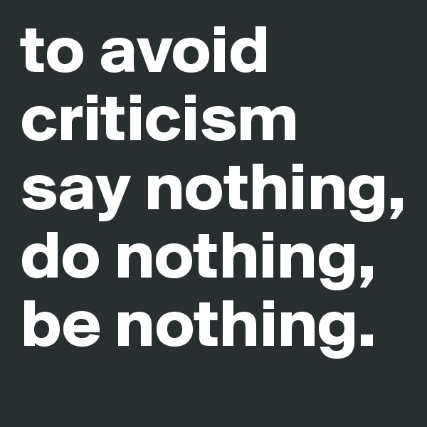 to avoid criticism say nothing, do nothing, be nothing.