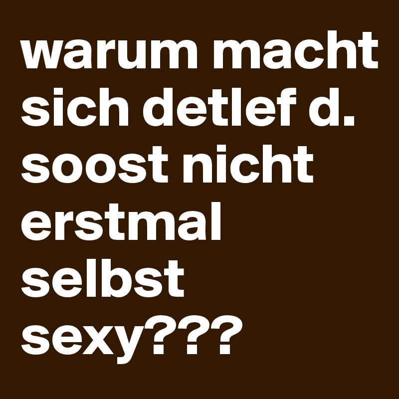 warum macht sich detlef d. soost nicht erstmal selbst sexy???