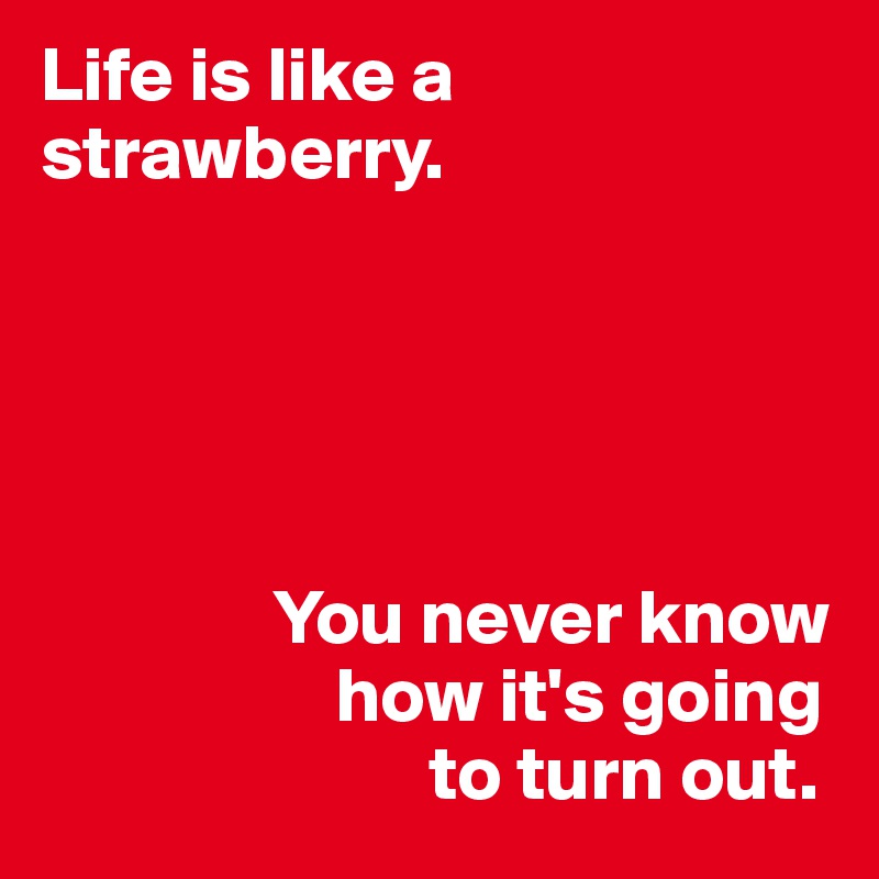 Life is like a strawberry. 




 
               You never know    
                   how it's going
                         to turn out.