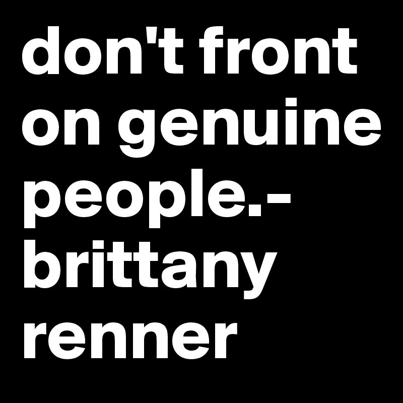 don't front on genuine people.- brittany renner