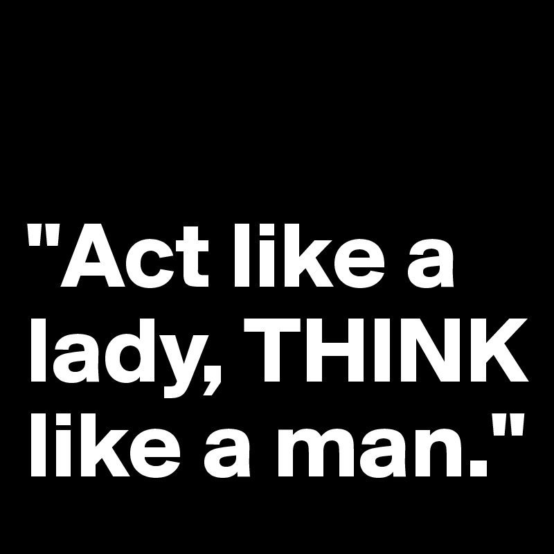 

"Act like a lady, THINK like a man."