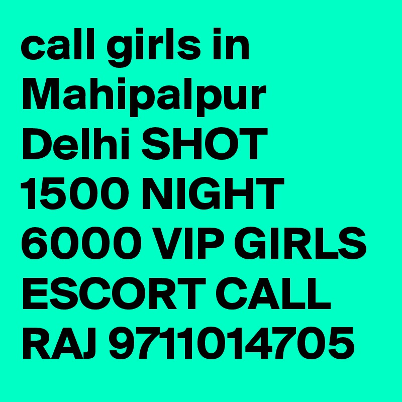 call girls in Mahipalpur Delhi SHOT 1500 NIGHT 6000 VIP GIRLS ESCORT CALL RAJ 9711014705 