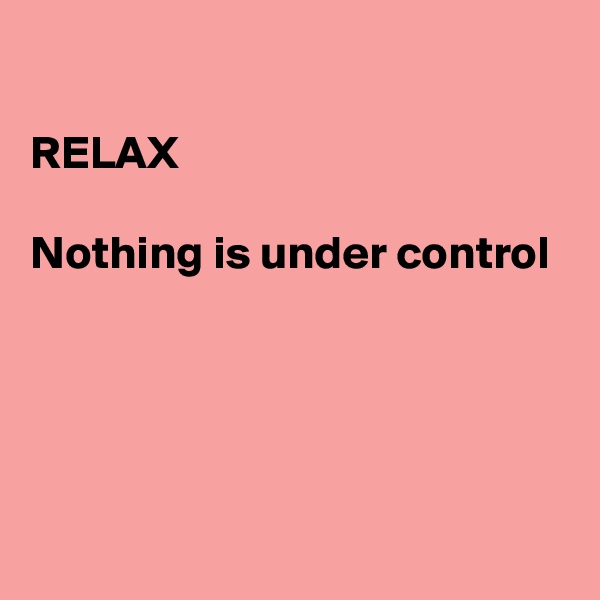 

RELAX 

Nothing is under control




