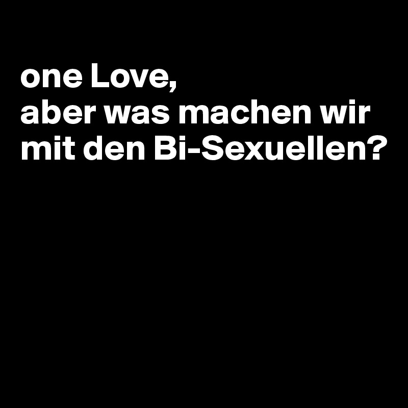 
one Love,
aber was machen wir mit den Bi-Sexuellen?




