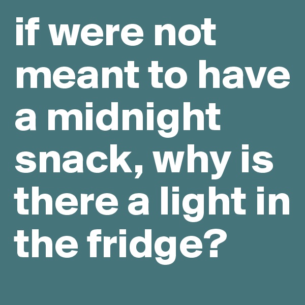 if were not meant to have a midnight snack, why is there a light in the fridge?