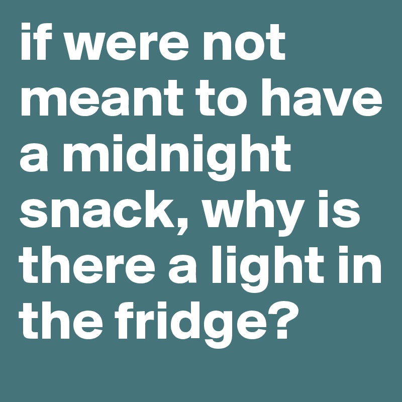 if were not meant to have a midnight snack, why is there a light in the fridge?