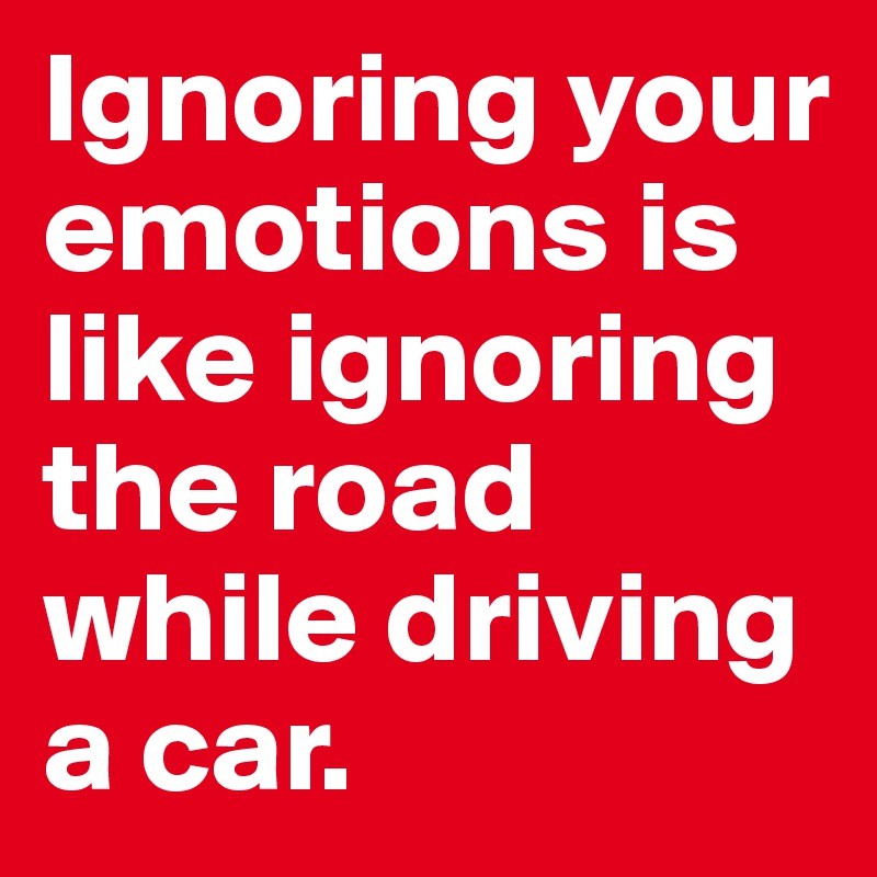 Ignoring your emotions is like ignoring the road while driving a car.