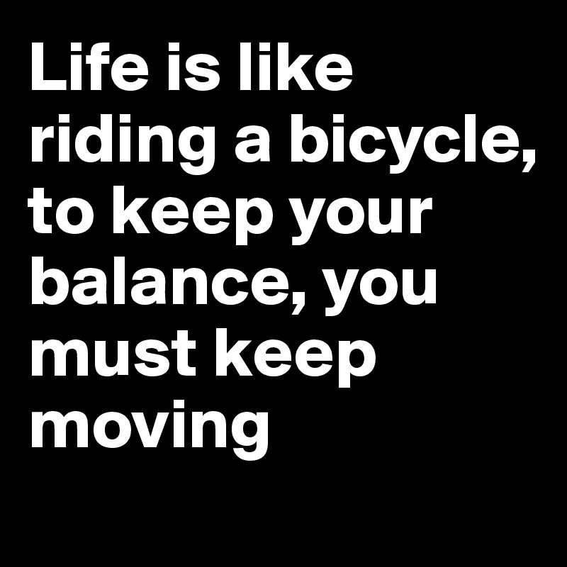 Life is like riding a bicycle, to keep your balance, you must keep moving