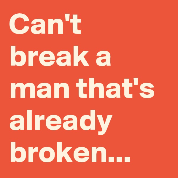 Can't break a man that's already broken...
