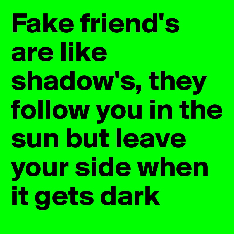 Fake friend's are like shadow's, they follow you in the sun but leave your side when it gets dark