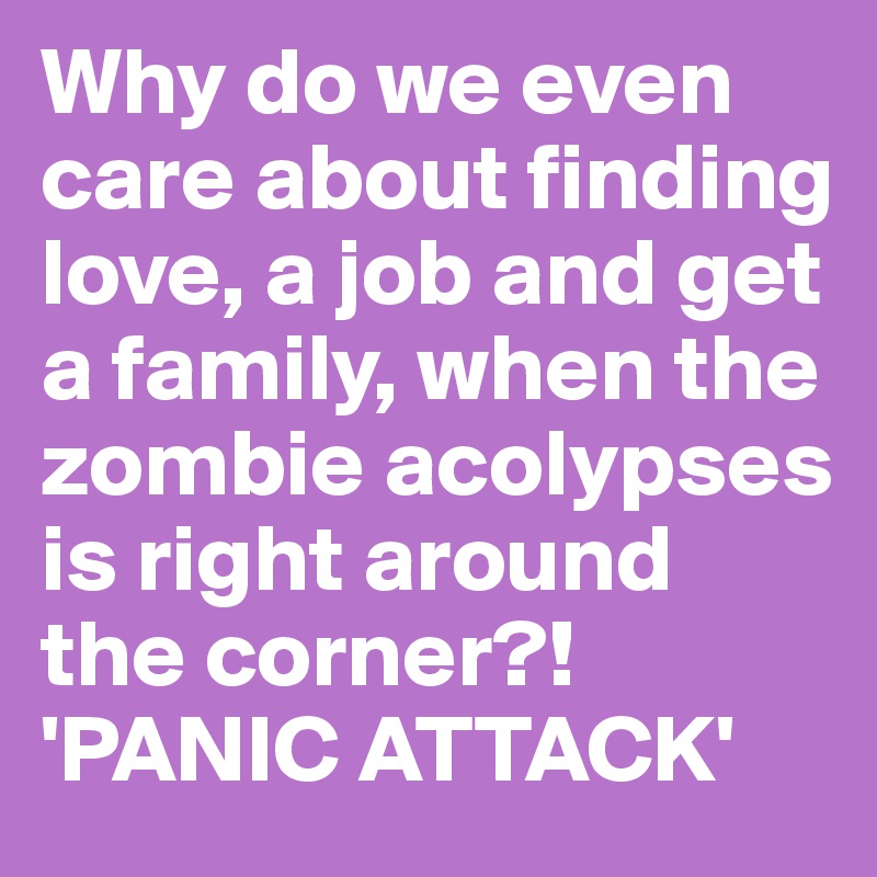 Why do we even care about finding love, a job and get a family, when the zombie acolypses is right around the corner?! 'PANIC ATTACK'