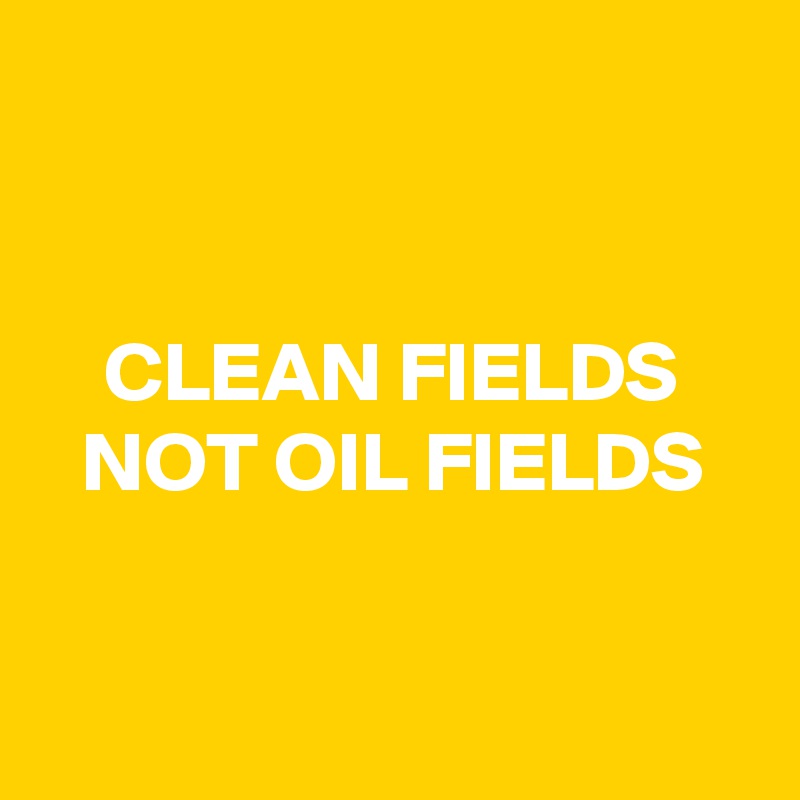 


CLEAN FIELDS
NOT OIL FIELDS


