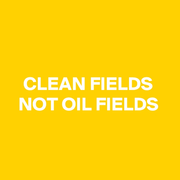 


CLEAN FIELDS
NOT OIL FIELDS


