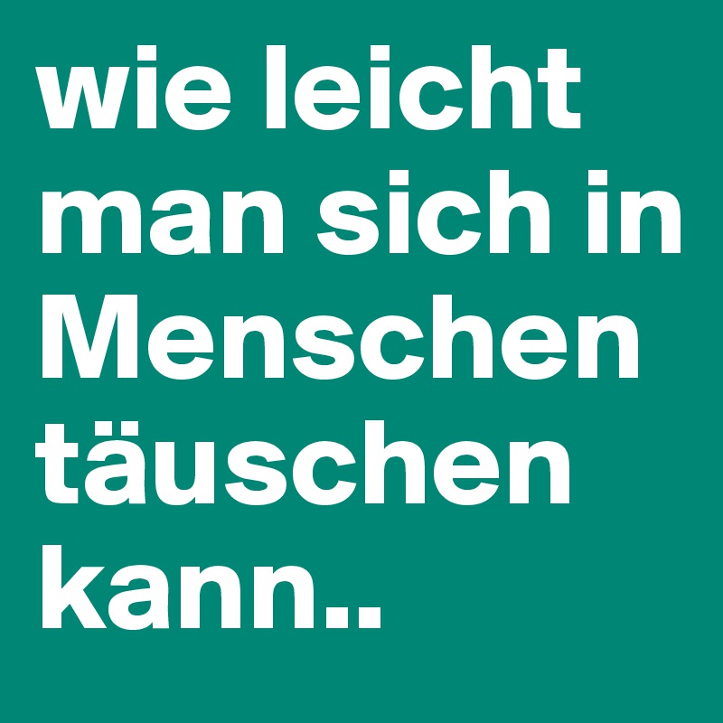 wie leicht man sich in Menschen täuschen kann.. Post by Kacy on
