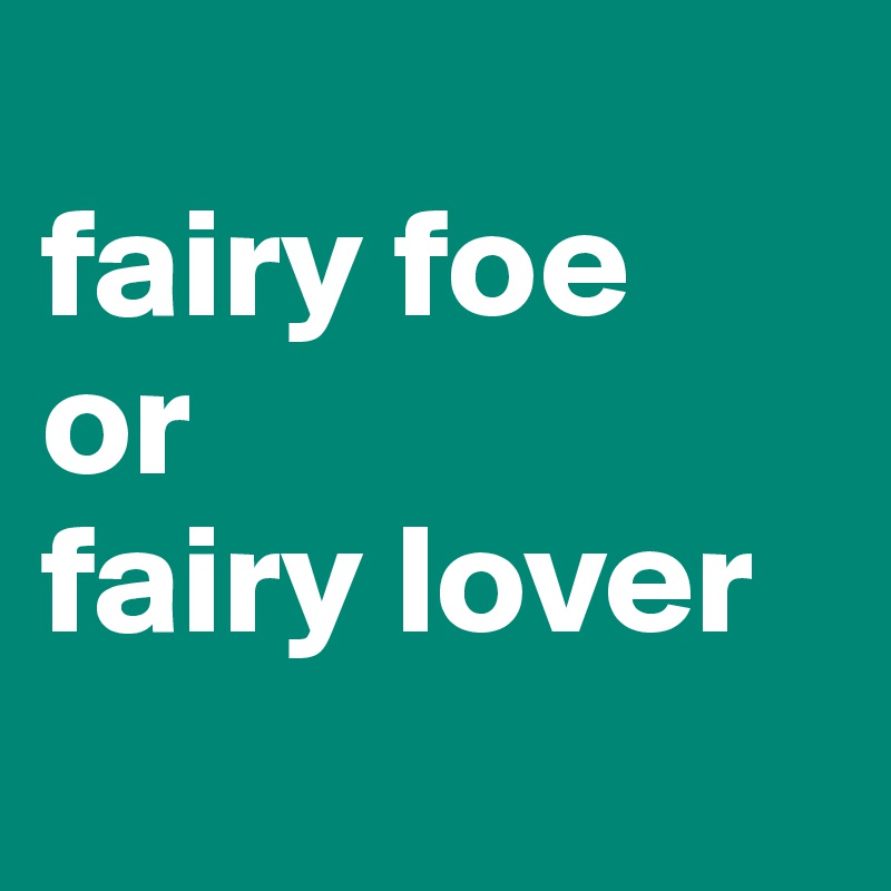 
fairy foe
or
fairy lover
