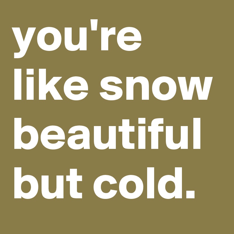 you're like snow beautiful but cold.