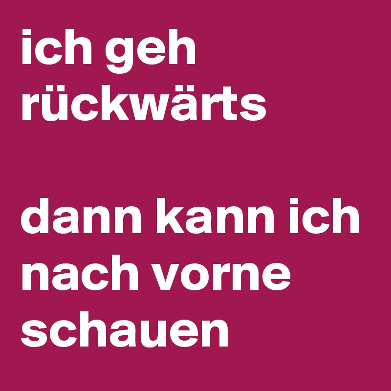 ich geh rückwärts

dann kann ich nach vorne schauen