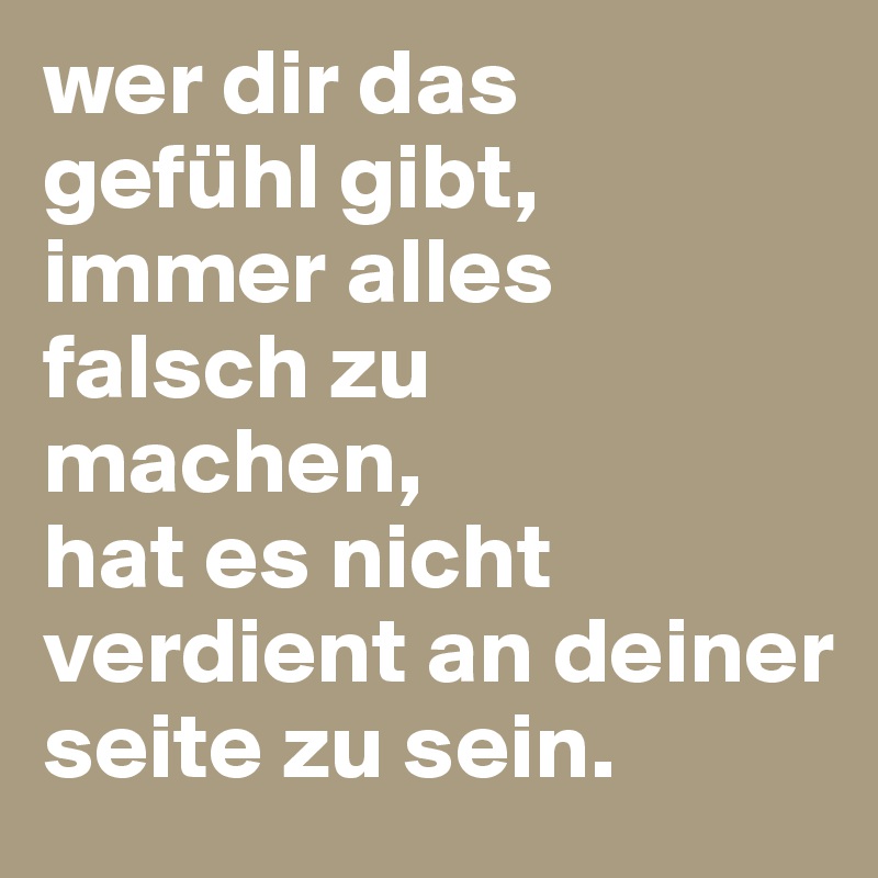 wer dir das 
gefühl gibt, immer alles falsch zu 
machen, 
hat es nicht verdient an deiner seite zu sein.