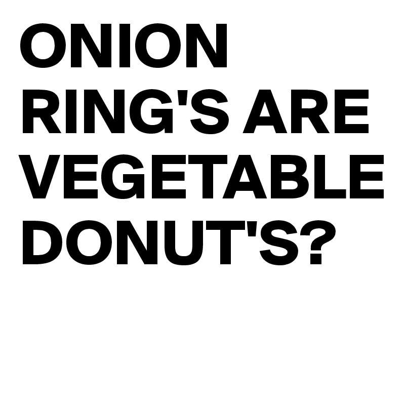 ONION RING'S ARE VEGETABLE DONUT'S?
