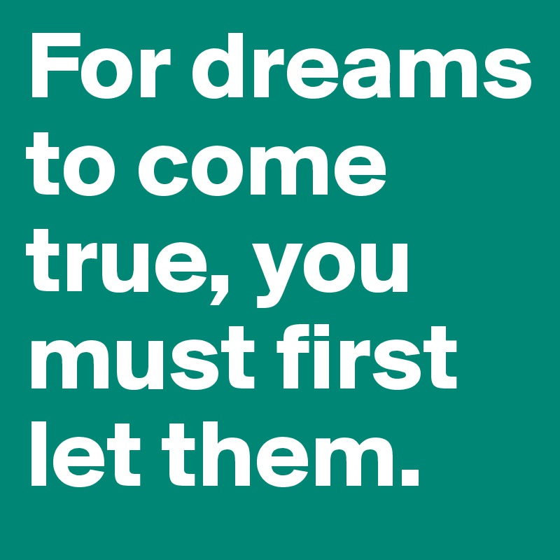 For dreams to come true, you must first let them.