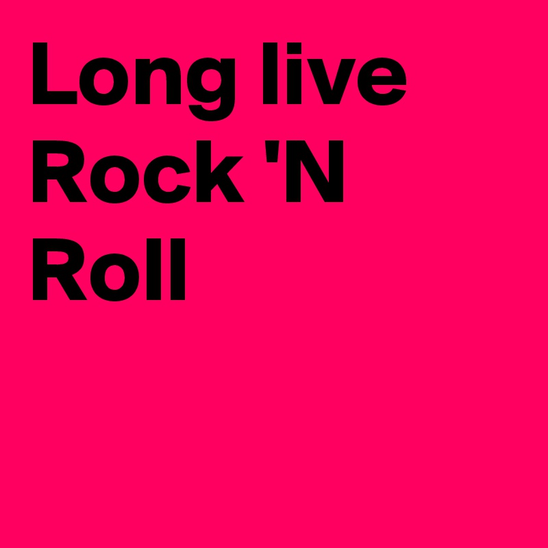 Long live Rock 'N Roll

