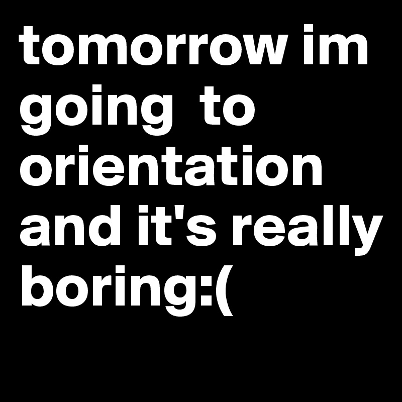 tomorrow im going  to 
orientation and it's really boring:( 