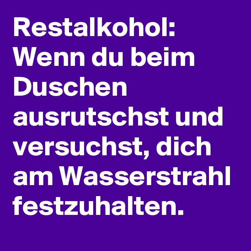 Restalkohol:
Wenn du beim Duschen ausrutschst und versuchst, dich am Wasserstrahl festzuhalten.