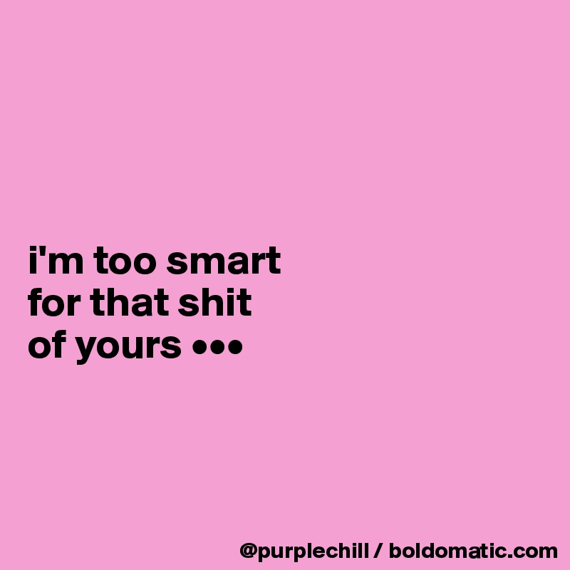 




i'm too smart 
for that shit 
of yours •••



