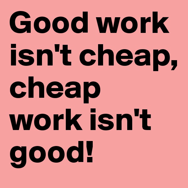 Good work isn't cheap, cheap work isn't good!