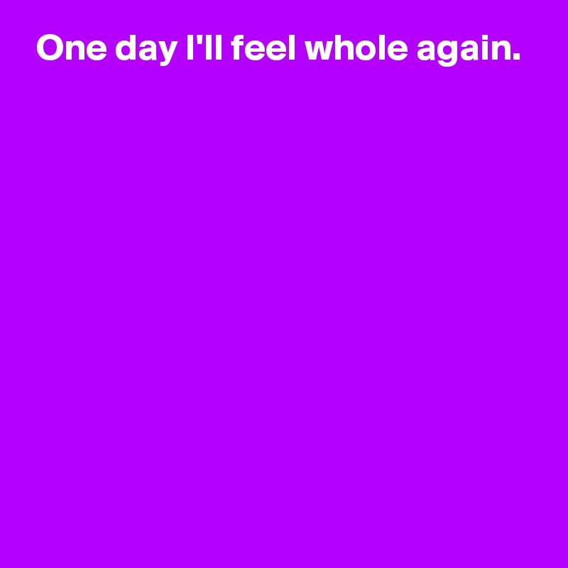  One day I'll feel whole again.










