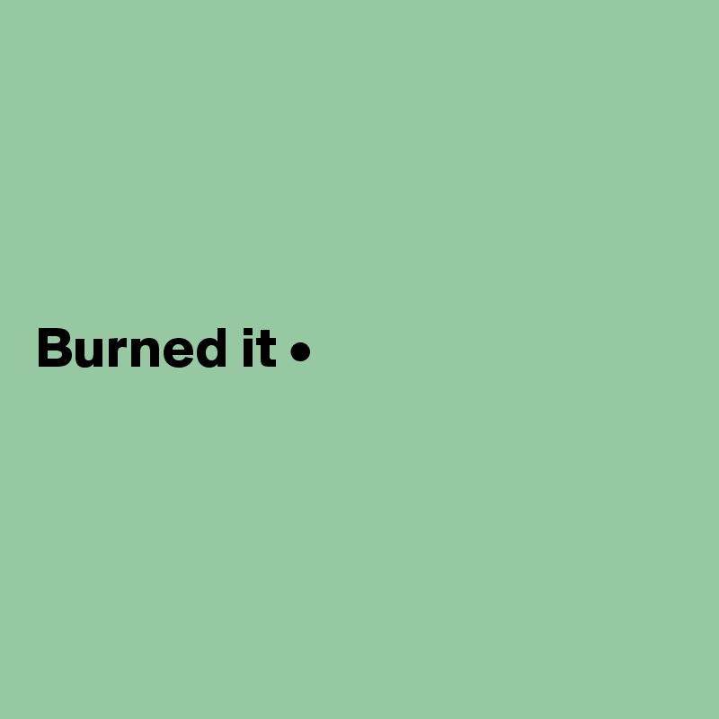 




Burned it •




