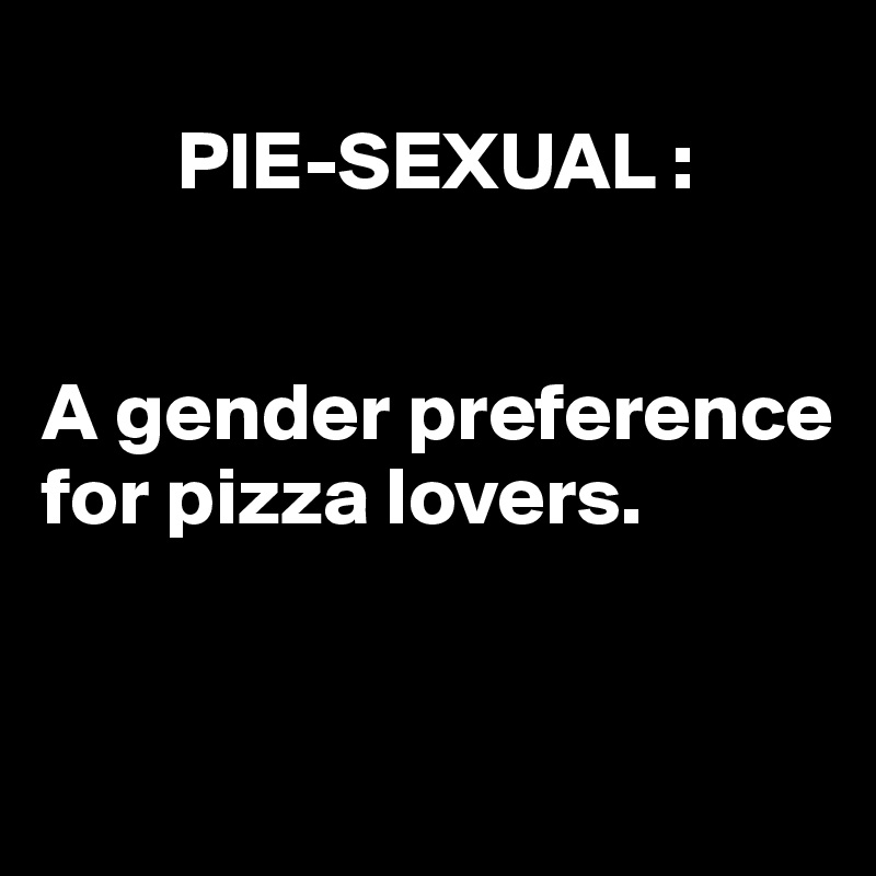 
        PIE-SEXUAL : 


A gender preference      for pizza lovers.


