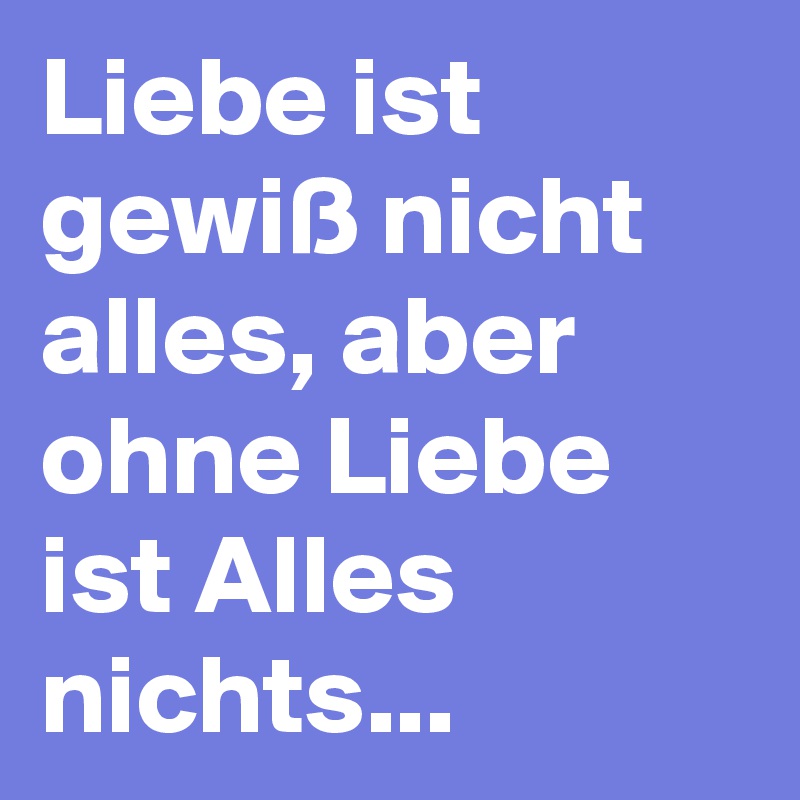 Liebe ist gewiß nicht alles, aber ohne Liebe ist Alles nichts... Post