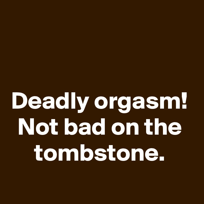 


Deadly orgasm! Not bad on the tombstone.