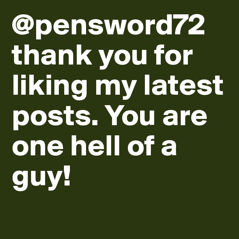 @pensword72 thank you for liking my latest posts. You are one hell of a guy!
