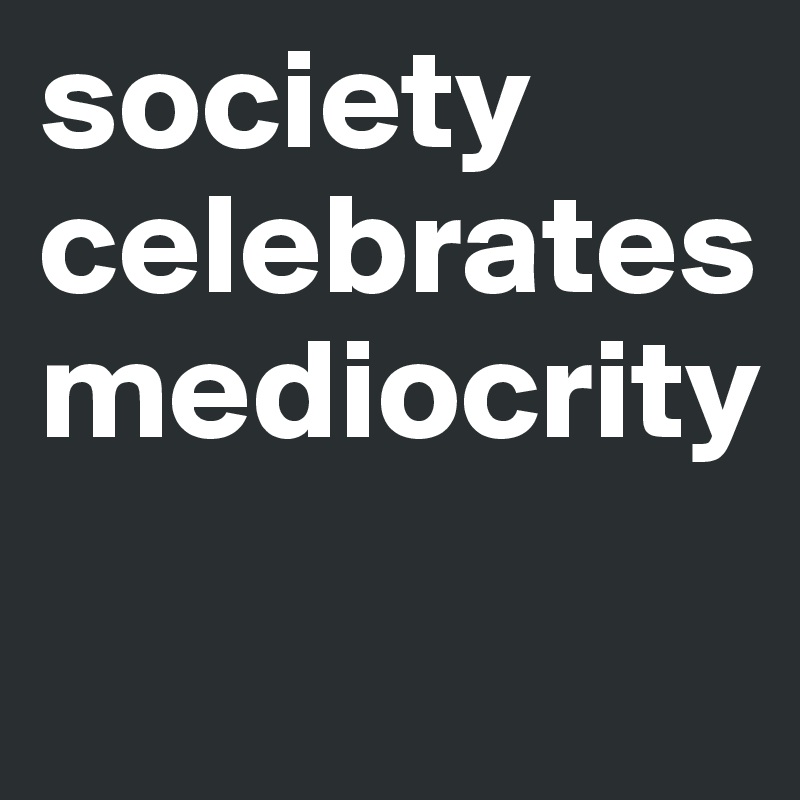society celebrates mediocrity
