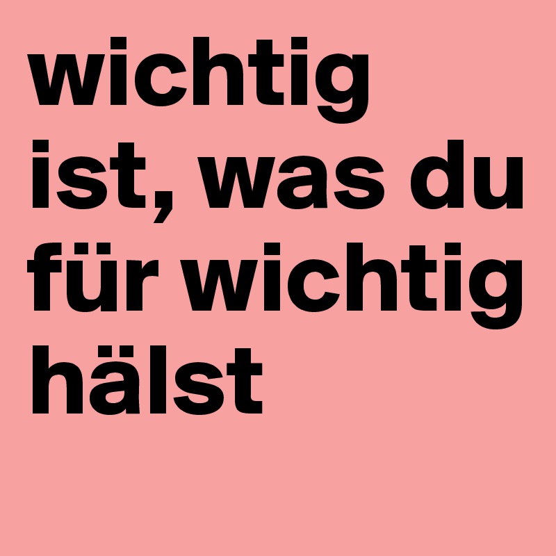wichtig ist, was du für wichtig hälst