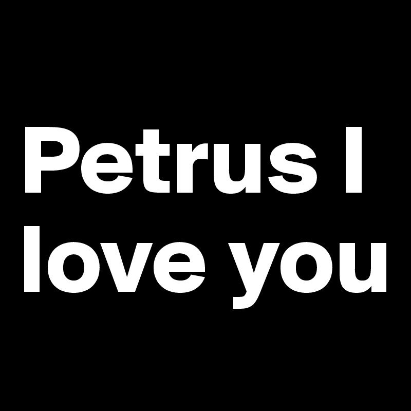 
Petrus I love you