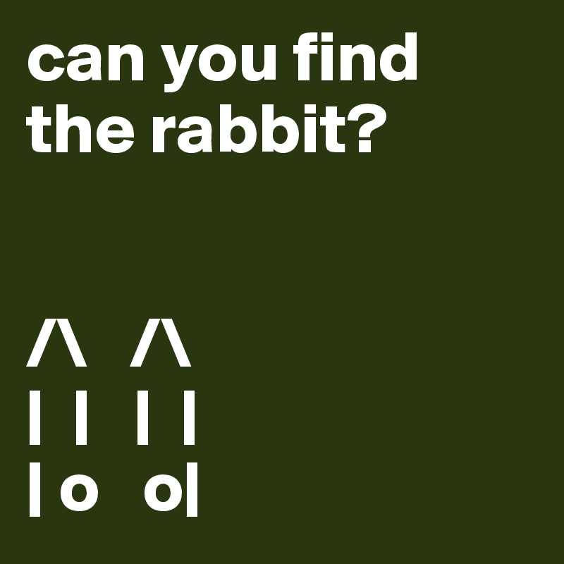 can you find the rabbit?


/\   /\
|  |   |  |
| o   o|