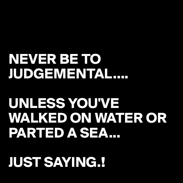 


NEVER BE TO JUDGEMENTAL....

UNLESS YOU'VE WALKED ON WATER OR PARTED A SEA...

JUST SAYING.!